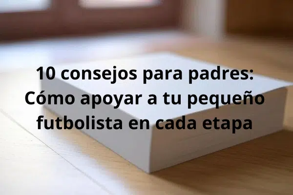 Los consejos que te ayudarán a apoyar a tu pequeño hijo en sus diferentes etapas del fútbol